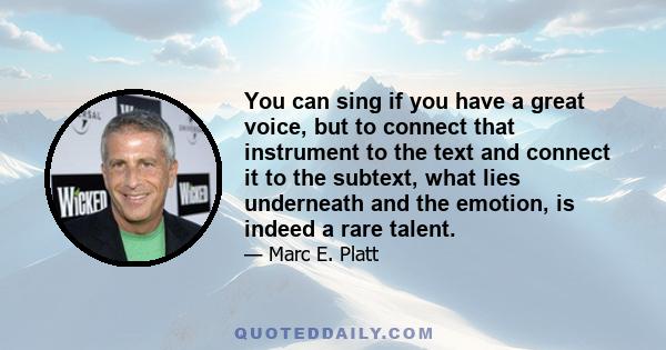 You can sing if you have a great voice, but to connect that instrument to the text and connect it to the subtext, what lies underneath and the emotion, is indeed a rare talent.