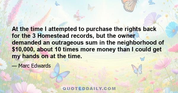 At the time I attempted to purchase the rights back for the 3 Homestead records, but the owner demanded an outrageous sum in the neighborhood of $10,000, about 10 times more money than I could get my hands on at the