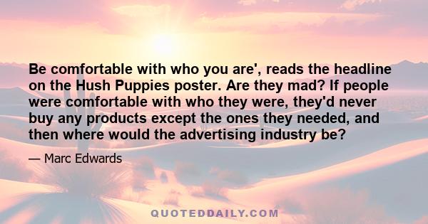 Be comfortable with who you are', reads the headline on the Hush Puppies poster. Are they mad? If people were comfortable with who they were, they'd never buy any products except the ones they needed, and then where