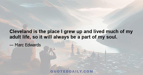 Cleveland is the place I grew up and lived much of my adult life, so it will always be a part of my soul.