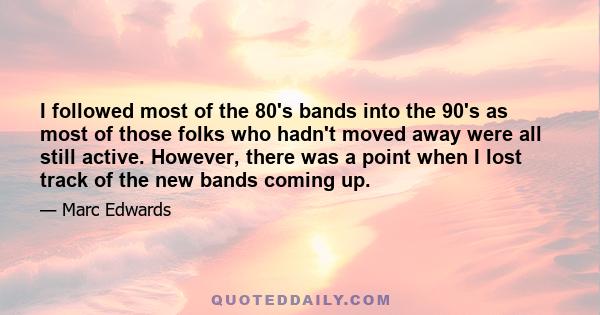 I followed most of the 80's bands into the 90's as most of those folks who hadn't moved away were all still active. However, there was a point when I lost track of the new bands coming up.