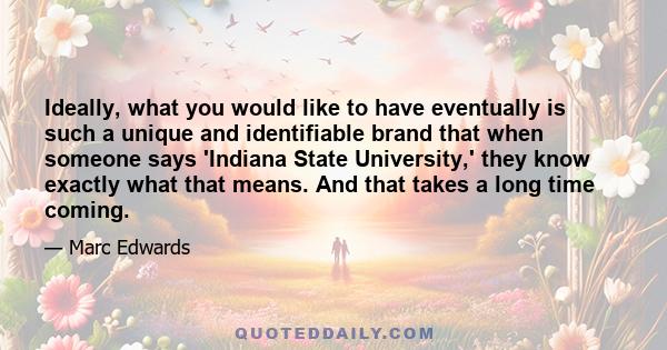 Ideally, what you would like to have eventually is such a unique and identifiable brand that when someone says 'Indiana State University,' they know exactly what that means. And that takes a long time coming.