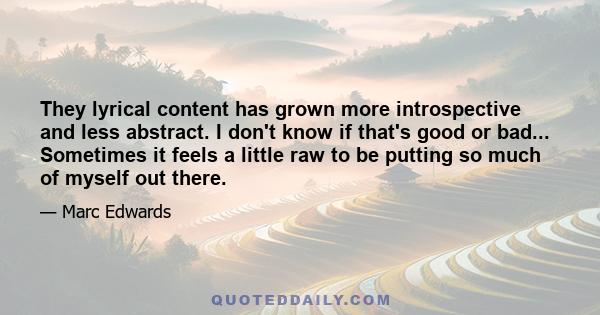 They lyrical content has grown more introspective and less abstract. I don't know if that's good or bad... Sometimes it feels a little raw to be putting so much of myself out there.