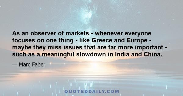 As an observer of markets - whenever everyone focuses on one thing - like Greece and Europe - maybe they miss issues that are far more important - such as a meaningful slowdown in India and China.