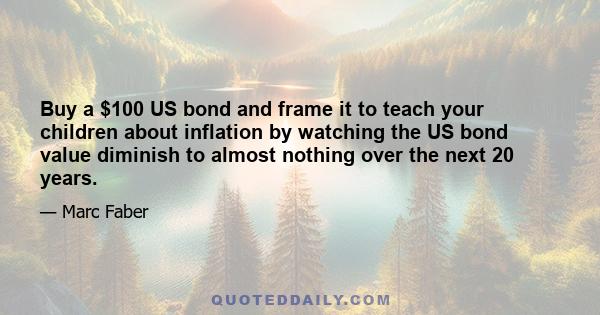 Buy a $100 US bond and frame it to teach your children about inflation by watching the US bond value diminish to almost nothing over the next 20 years.