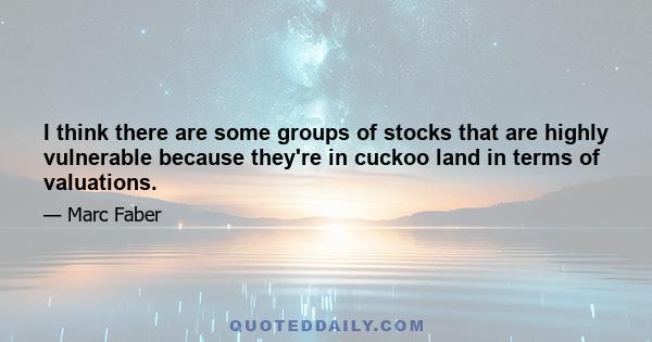 I think there are some groups of stocks that are highly vulnerable because they're in cuckoo land in terms of valuations.