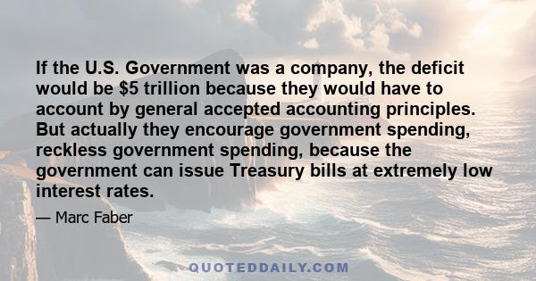 If the U.S. Government was a company, the deficit would be $5 trillion because they would have to account by general accepted accounting principles. But actually they encourage government spending, reckless government