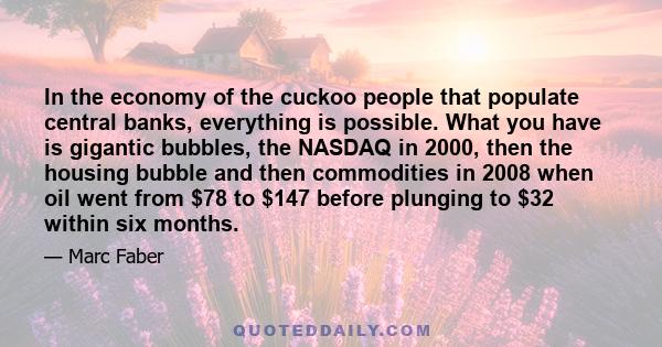 In the economy of the cuckoo people that populate central banks, everything is possible. What you have is gigantic bubbles, the NASDAQ in 2000, then the housing bubble and then commodities in 2008 when oil went from $78 