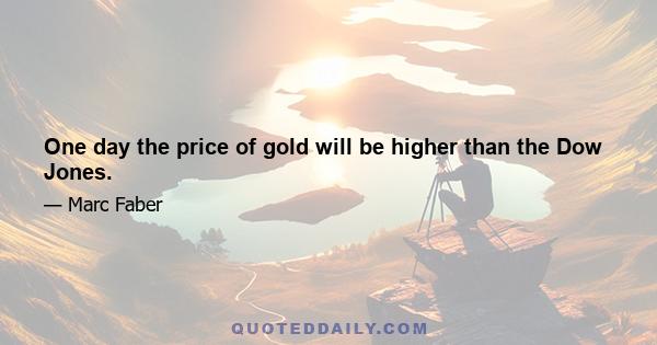 One day the price of gold will be higher than the Dow Jones.