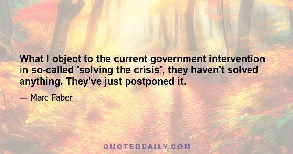 What I object to the current government intervention in so-called 'solving the crisis', they haven't solved anything. They've just postponed it.