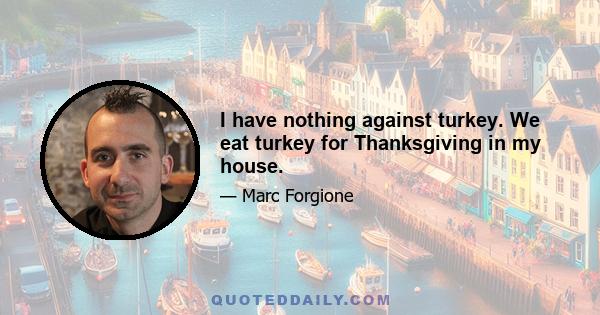 I have nothing against turkey. We eat turkey for Thanksgiving in my house.