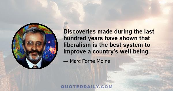 Discoveries made during the last hundred years have shown that liberalism is the best system to improve a country's well being.