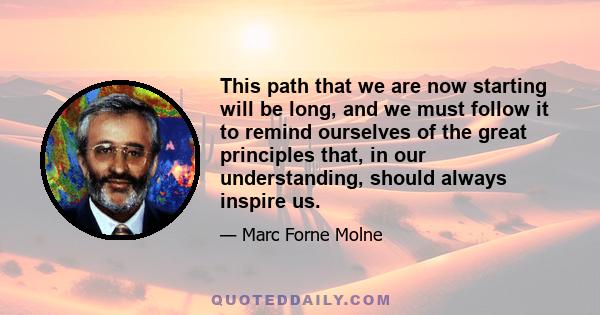 This path that we are now starting will be long, and we must follow it to remind ourselves of the great principles that, in our understanding, should always inspire us.