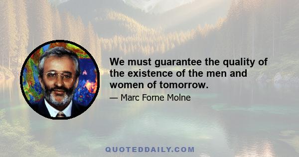 We must guarantee the quality of the existence of the men and women of tomorrow.