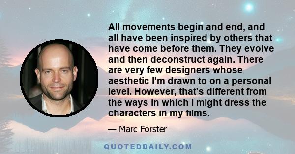 All movements begin and end, and all have been inspired by others that have come before them. They evolve and then deconstruct again. There are very few designers whose aesthetic I'm drawn to on a personal level.