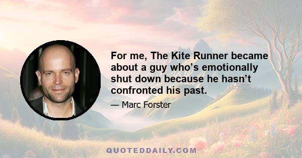 For me, The Kite Runner became about a guy who’s emotionally shut down because he hasn’t confronted his past.