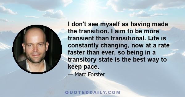 I don't see myself as having made the transition. I aim to be more transient than transitional. Life is constantly changing, now at a rate faster than ever, so being in a transitory state is the best way to keep pace.