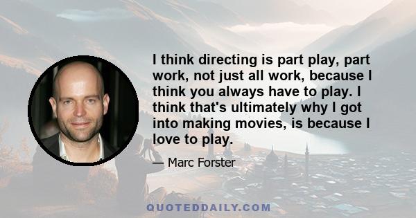 I think directing is part play, part work, not just all work, because I think you always have to play. I think that's ultimately why I got into making movies, is because I love to play.