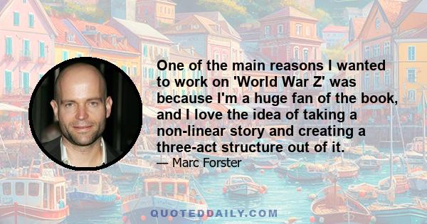 One of the main reasons I wanted to work on 'World War Z' was because I'm a huge fan of the book, and I love the idea of taking a non-linear story and creating a three-act structure out of it.