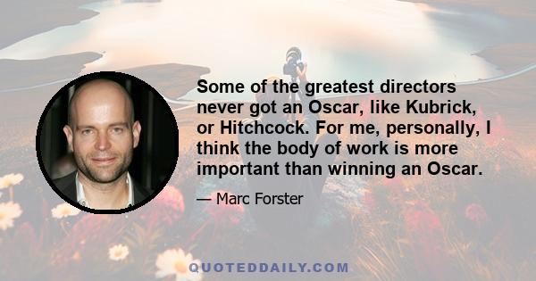 Some of the greatest directors never got an Oscar, like Kubrick, or Hitchcock. For me, personally, I think the body of work is more important than winning an Oscar.