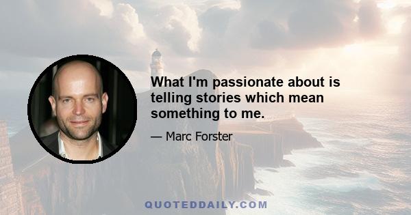 What I'm passionate about is telling stories which mean something to me.