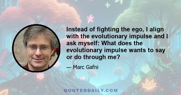 Instead of fighting the ego, I align with the evolutionary impulse and I ask myself: What does the evolutionary impulse wants to say or do through me?