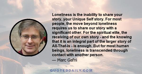 Loneliness is the inability to share your story, your Unique Self story. For most people, the move beyond loneliness requires us to share our story with a significant other. For the spiritual elite, the receiving of our 