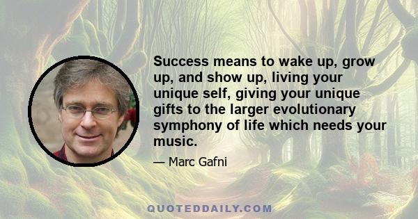 Success means to wake up, grow up, and show up, living your unique self, giving your unique gifts to the larger evolutionary symphony of life which needs your music.