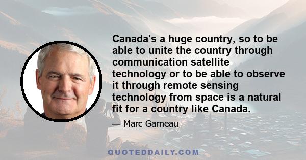 Canada's a huge country, so to be able to unite the country through communication satellite technology or to be able to observe it through remote sensing technology from space is a natural fit for a country like Canada.