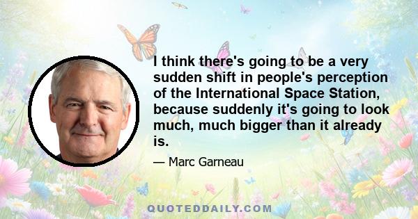 I think there's going to be a very sudden shift in people's perception of the International Space Station, because suddenly it's going to look much, much bigger than it already is.