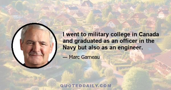 I went to military college in Canada and graduated as an officer in the Navy but also as an engineer.