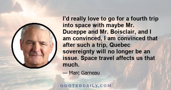 I'd really love to go for a fourth trip into space with maybe Mr. Duceppe and Mr. Boisclair, and I am convinced, I am convinced that after such a trip, Quebec sovereignty will no longer be an issue. Space travel affects 