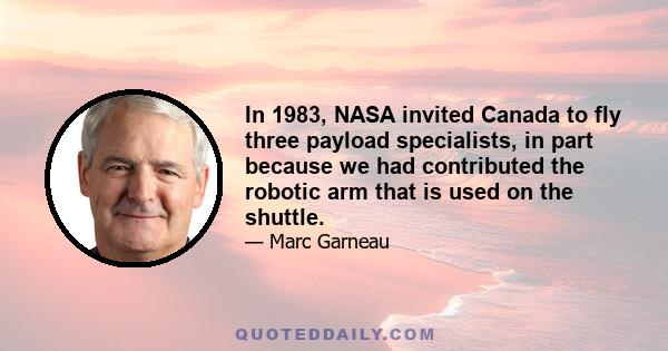 In 1983, NASA invited Canada to fly three payload specialists, in part because we had contributed the robotic arm that is used on the shuttle.