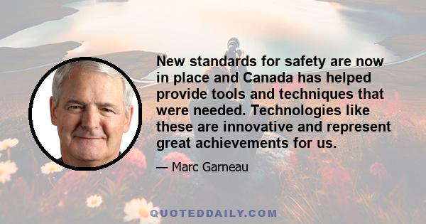 New standards for safety are now in place and Canada has helped provide tools and techniques that were needed. Technologies like these are innovative and represent great achievements for us.