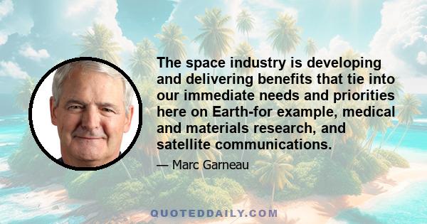 The space industry is developing and delivering benefits that tie into our immediate needs and priorities here on Earth-for example, medical and materials research, and satellite communications.