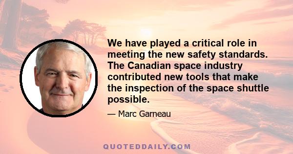 We have played a critical role in meeting the new safety standards. The Canadian space industry contributed new tools that make the inspection of the space shuttle possible.