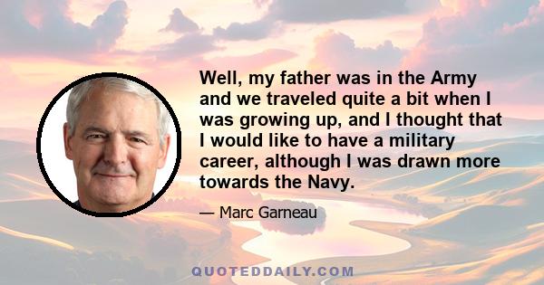 Well, my father was in the Army and we traveled quite a bit when I was growing up, and I thought that I would like to have a military career, although I was drawn more towards the Navy.