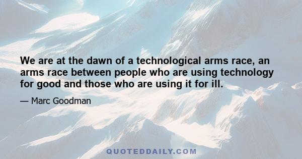 We are at the dawn of a technological arms race, an arms race between people who are using technology for good and those who are using it for ill.