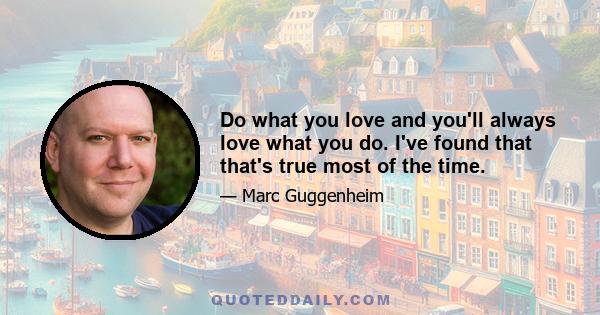 Do what you love and you'll always love what you do. I've found that that's true most of the time.