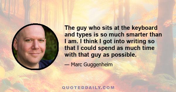 The guy who sits at the keyboard and types is so much smarter than I am. I think I got into writing so that I could spend as much time with that guy as possible.