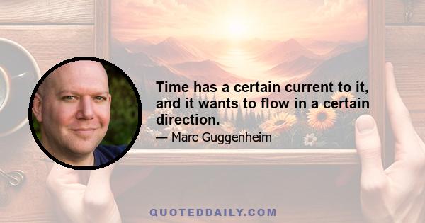 Time has a certain current to it, and it wants to flow in a certain direction.