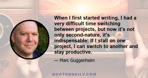 When I first started writing, I had a very difficult time switching between projects, but now it's not only second-nature, it's indispensable: If I stall on one project, I can switch to another and stay productive.