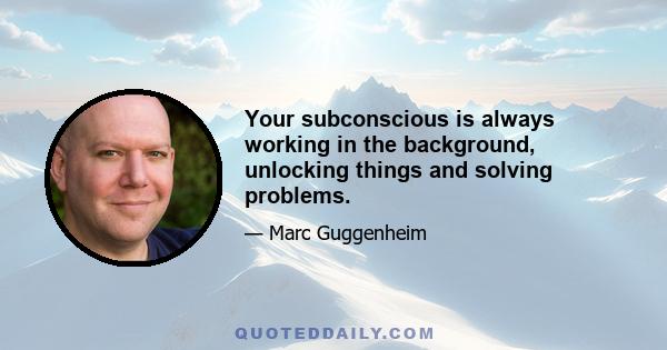 Your subconscious is always working in the background, unlocking things and solving problems.