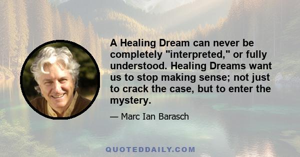 A Healing Dream can never be completely interpreted, or fully understood. Healing Dreams want us to stop making sense; not just to crack the case, but to enter the mystery.