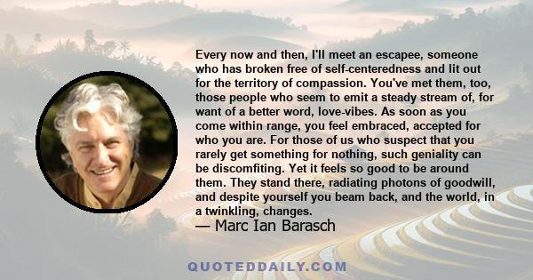 Every now and then, I'll meet an escapee, someone who has broken free of self-centeredness and lit out for the territory of compassion. You've met them, too, those people who seem to emit a steady stream of, for want of 