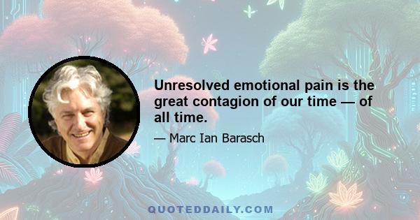 Unresolved emotional pain is the great contagion of our time — of all time.