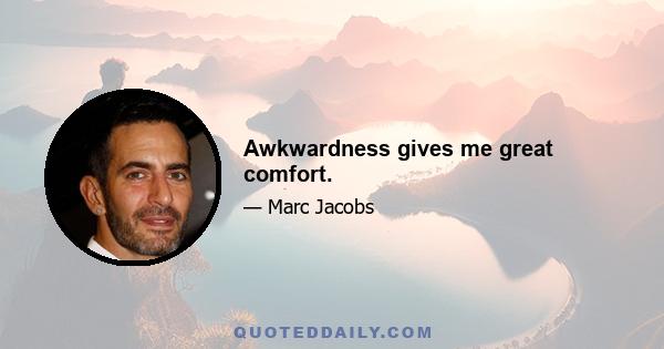 Awkwardness gives me great comfort.