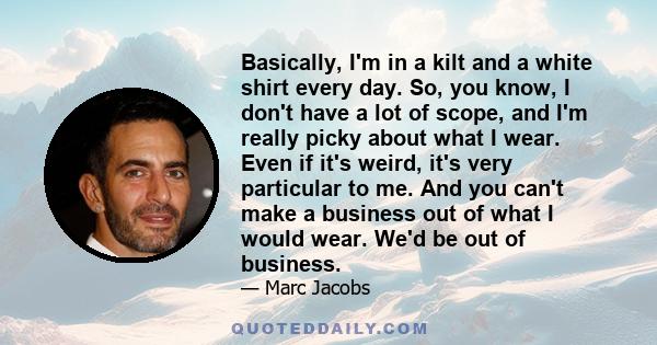 Basically, I'm in a kilt and a white shirt every day. So, you know, I don't have a lot of scope, and I'm really picky about what I wear. Even if it's weird, it's very particular to me. And you can't make a business out