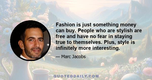 Fashion is just something money can buy. People who are stylish are free and have no fear in staying true to themselves. Plus, style is infinitely more interesting.