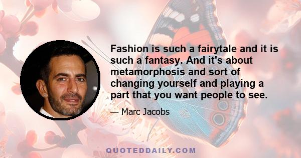 Fashion is such a fairytale and it is such a fantasy. And it's about metamorphosis and sort of changing yourself and playing a part that you want people to see.